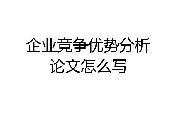 企业竞争优势分析论文怎么写