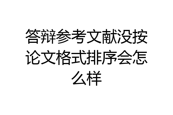 答辩参考文献没按论文格式排序会怎么样