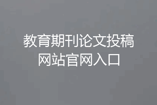 教育期刊论文投稿网站官网入口