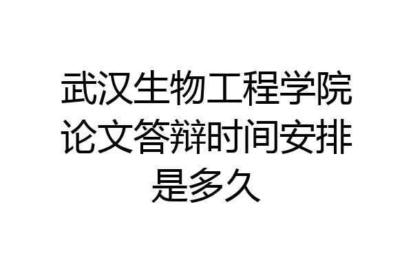 武汉生物工程学院论文答辩时间安排是多久