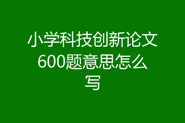 小学科技创新论文600题意思怎么写