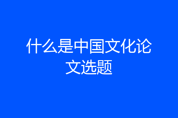 什么是中国文化论文选题