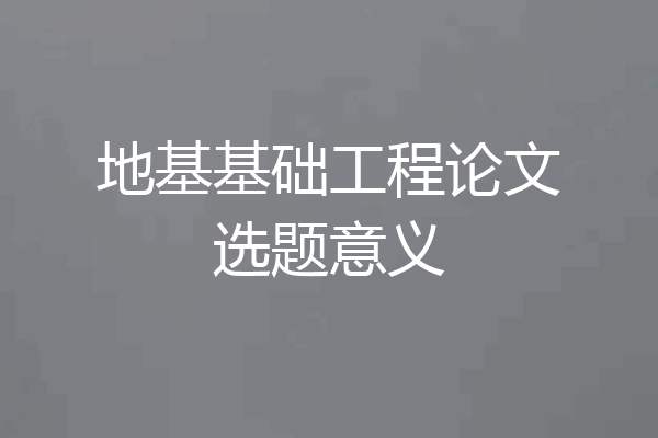 地基基础工程论文选题意义