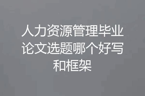人力资源管理毕业论文选题哪个好写和框架