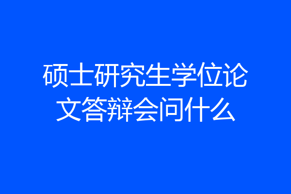 硕士研究生学位论文答辩会问什么
