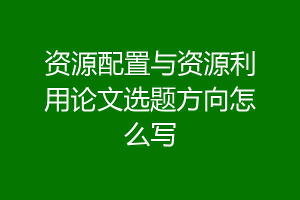 资源配置与资源利用论文选题方向怎么写