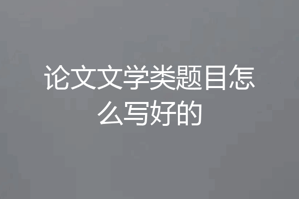论文文学类题目怎么写好的