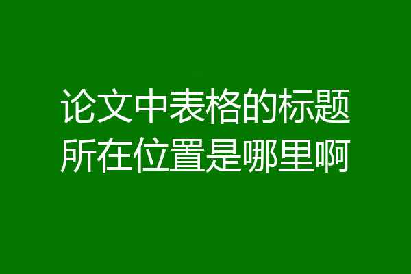 论文中表格的标题所在位置是哪里啊