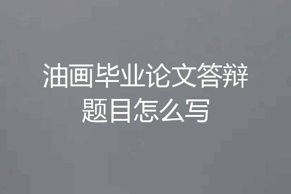 油画毕业论文答辩题目怎么写