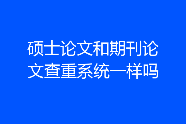 硕士论文和期刊论文查重系统一样吗