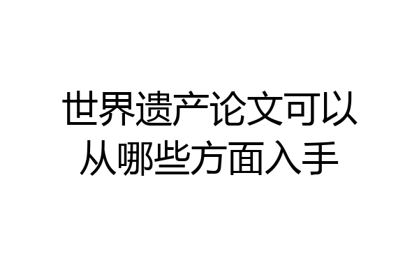 世界遗产论文可以从哪些方面入手