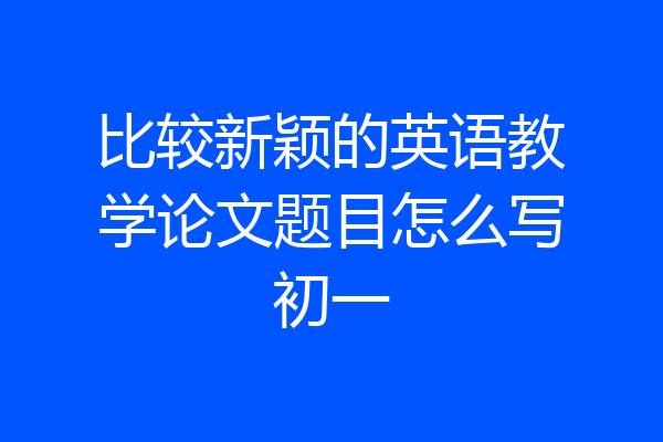 比较新颖的英语教学论文题目怎么写初一