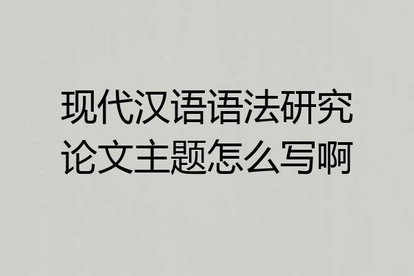 现代汉语语法研究论文主题怎么写啊