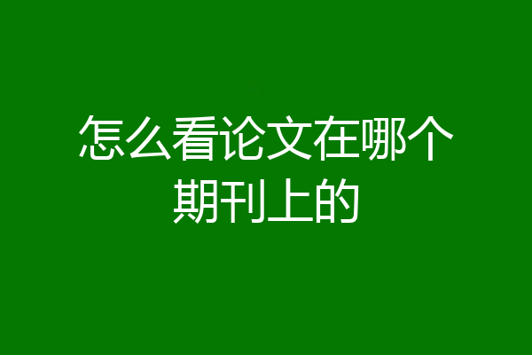 怎么看论文在哪个期刊上的