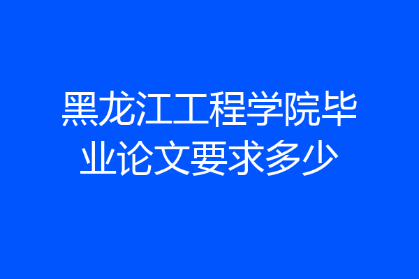 黑龙江工程学院毕业论文要求多少
