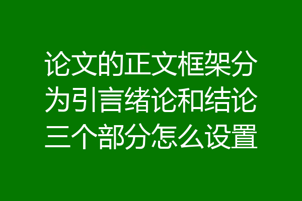 论文的正文框架分为引言绪论和结论三个部分怎么设置