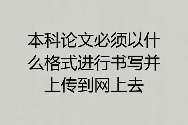 本科论文必须以什么格式进行书写并上传到网上去