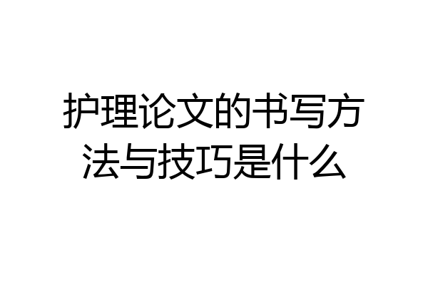 护理论文的书写方法与技巧是什么