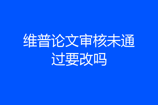 维普论文审核未通过要改吗