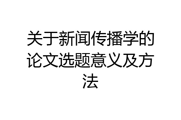 关于新闻传播学的论文选题意义及方法