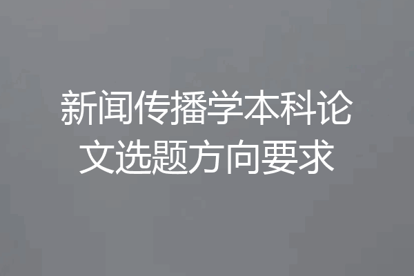 新闻传播学本科论文选题方向要求