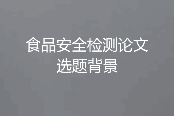 食品安全检测论文选题背景