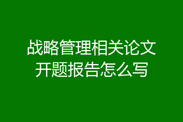 战略管理相关论文开题报告怎么写