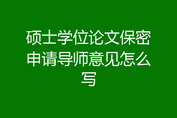 硕士学位论文保密申请导师意见怎么写