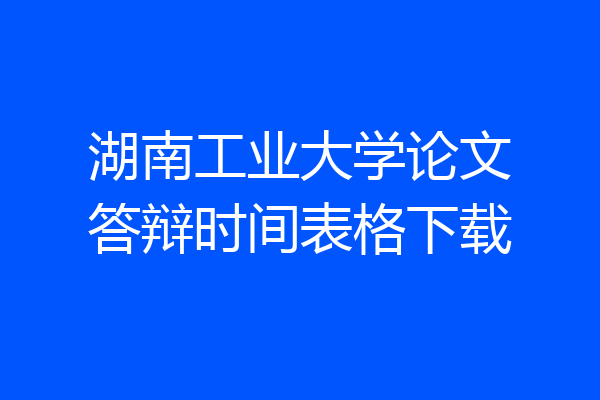 湖南工业大学论文答辩时间表格下载
