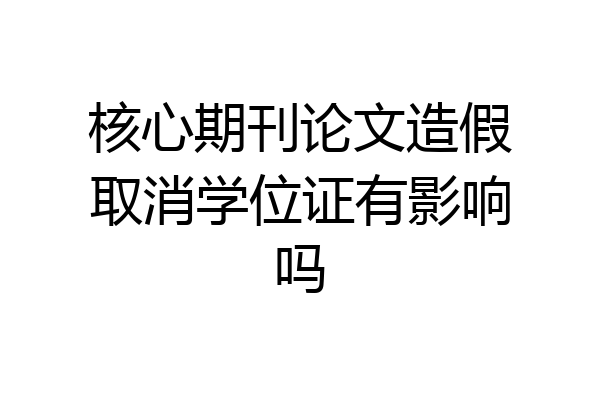 核心期刊论文造假取消学位证有影响吗