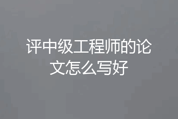 评中级工程师的论文怎么写好
