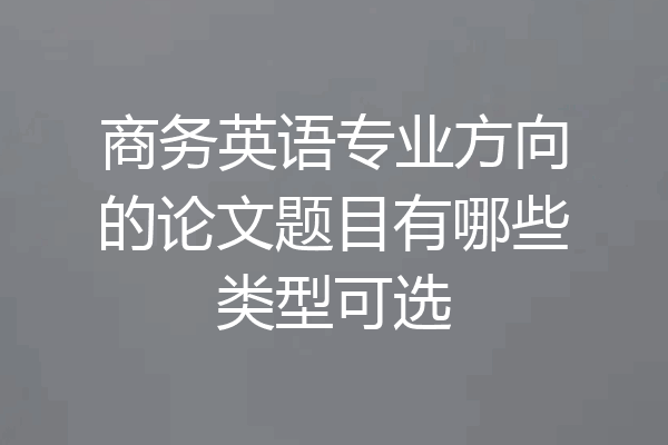 商务英语专业方向的论文题目有哪些类型可选