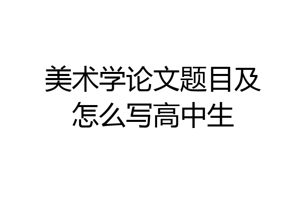 美术学论文题目及怎么写高中生