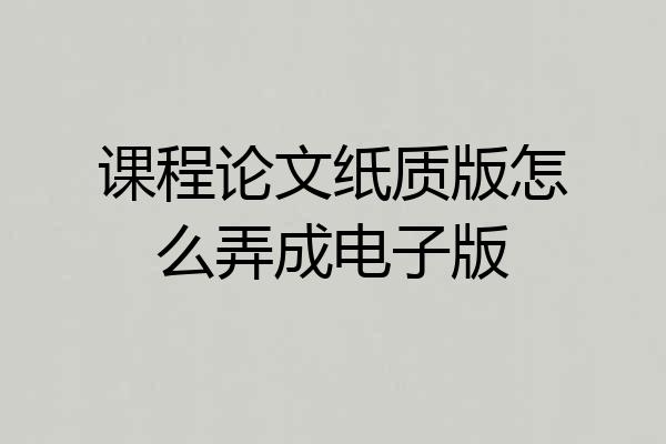 课程论文纸质版怎么弄成电子版