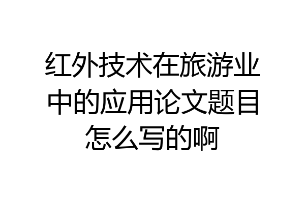 红外技术在旅游业中的应用论文题目怎么写的啊