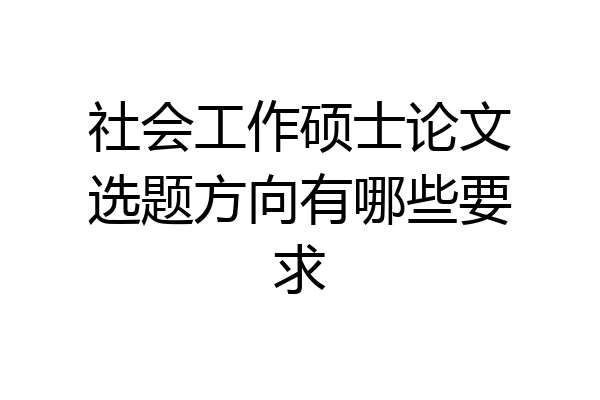 社会工作硕士论文选题方向有哪些要求