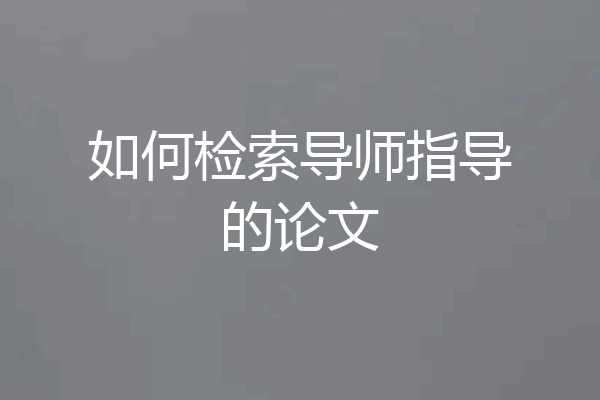 如何检索导师指导的论文
