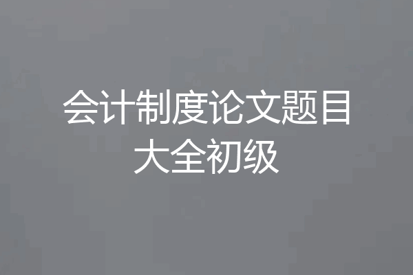 会计制度论文题目大全初级