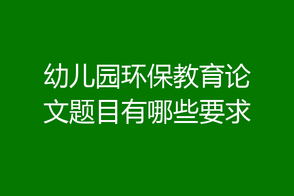 幼儿园环保教育论文题目有哪些要求