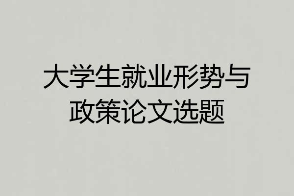 大学生就业形势与政策论文选题