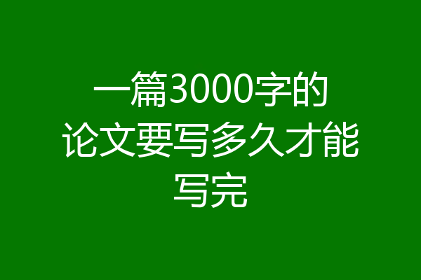 一篇3000字的论文要写多久才能写完