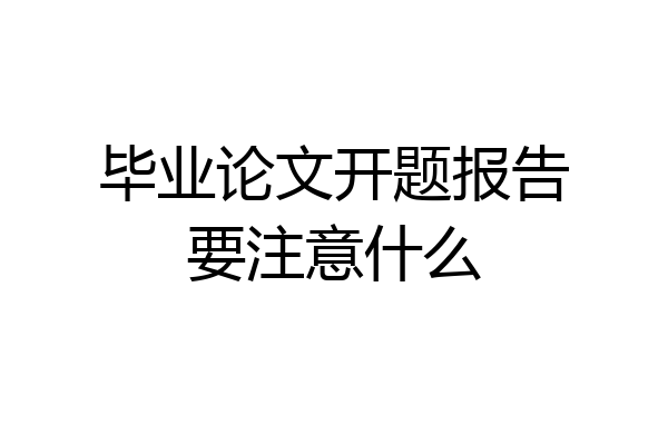毕业论文开题报告要注意什么