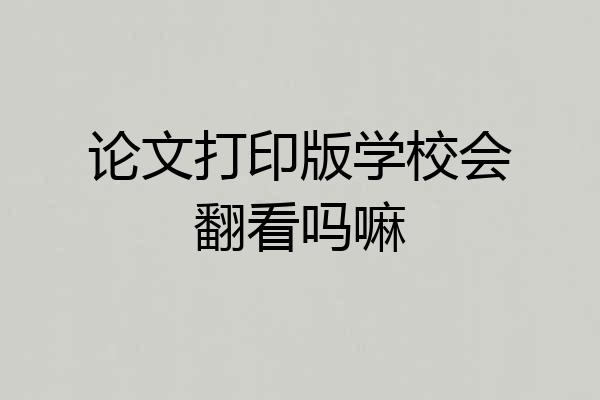 论文打印版学校会翻看吗嘛