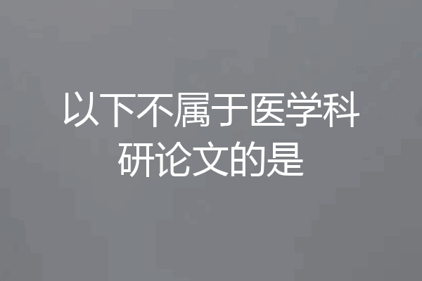 以下不属于医学科研论文的是