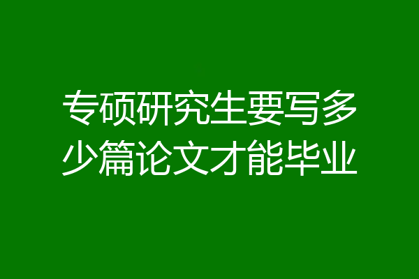 专硕研究生要写多少篇论文才能毕业