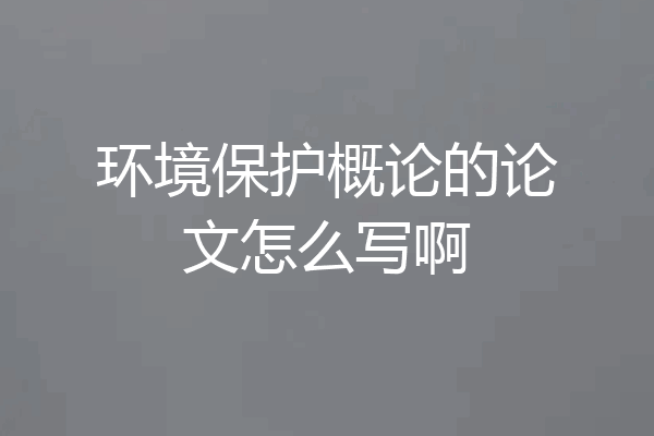 环境保护概论的论文怎么写啊