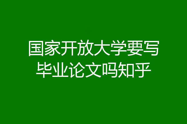 国家开放大学要写毕业论文吗知乎