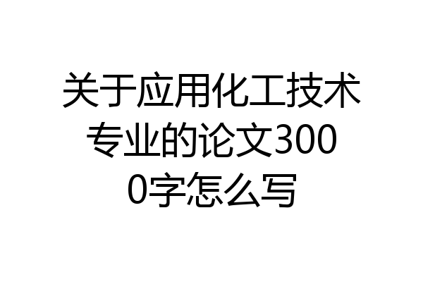 关于应用化工技术专业的论文3000字怎么写