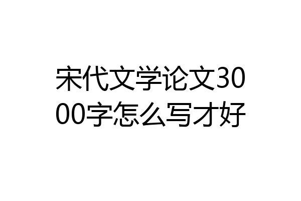 宋代文学论文3000字怎么写才好