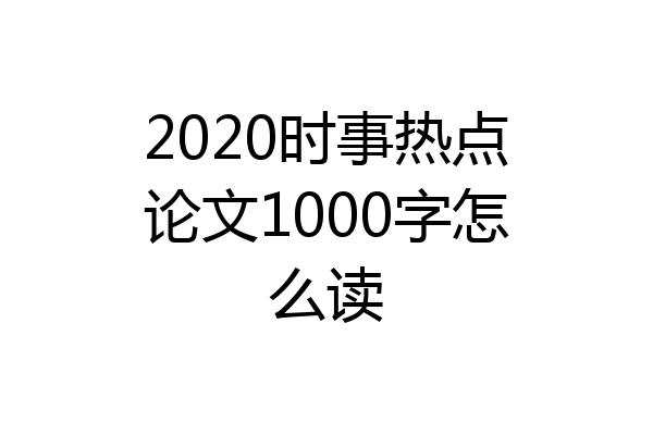 2020时事热点论文1000字怎么读